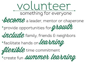 Volunteer, something for everyone. Become a leader, mentor, or chaperone. Provide opportunities for growth. Include family, friends, and neighbors. Facilitate hands-on learning. Flexible time commitment. Create fun summer learning.